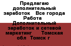 Предлагаю дополнительный заработок - Все города Работа » Дополнительный заработок и сетевой маркетинг   . Томская обл.,Томск г.